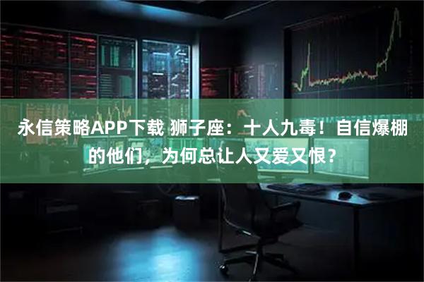 永信策略APP下载 狮子座：十人九毒！自信爆棚的他们，为何总让人又爱又恨？