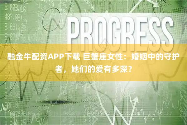 融金牛配资APP下载 巨蟹座女性：婚姻中的守护者，她们的爱有多深？