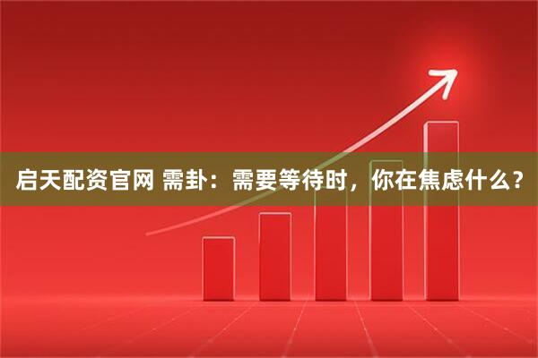 启天配资官网 需卦：需要等待时，你在焦虑什么？