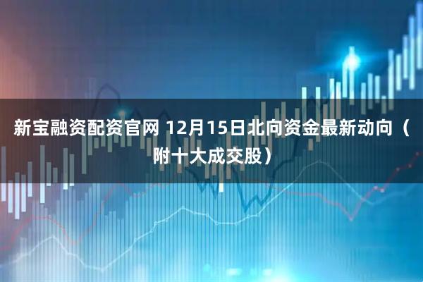 新宝融资配资官网 12月15日北向资金最新动向（附十大成交股）