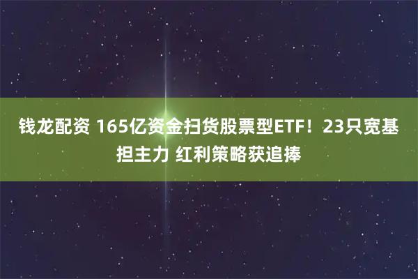 钱龙配资 165亿资金扫货股票型ETF！23只宽基担主力 红利策略获追捧