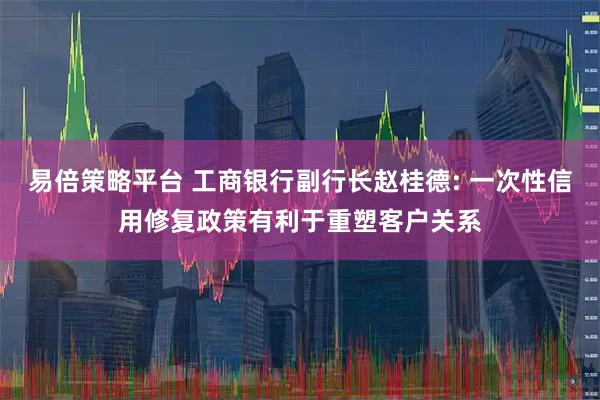 易倍策略平台 工商银行副行长赵桂德: 一次性信用修复政策有利于重塑客户关系
