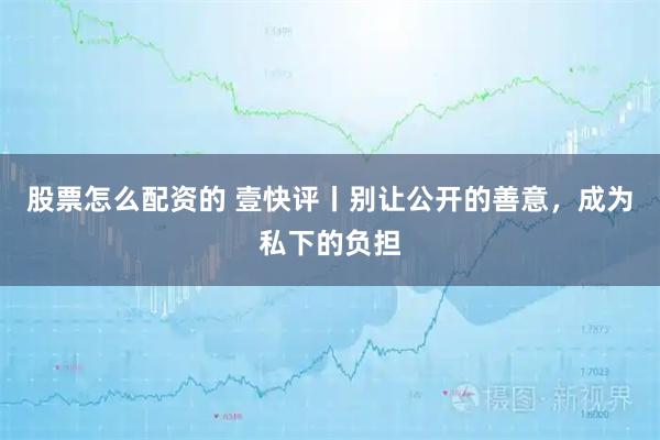 股票怎么配资的 壹快评丨别让公开的善意，成为私下的负担