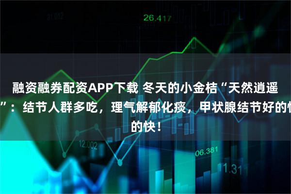 融资融券配资APP下载 冬天的小金桔“天然逍遥丸”：结节人群多吃，理气解郁化痰，甲状腺结节好的快！