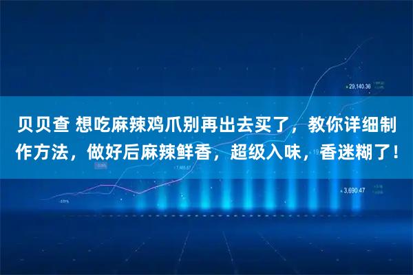 贝贝查 想吃麻辣鸡爪别再出去买了，教你详细制作方法，做好后麻辣鲜香，超级入味，香迷糊了！