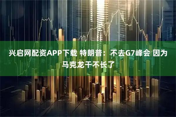 兴启网配资APP下载 特朗普：不去G7峰会 因为马克龙干不长了