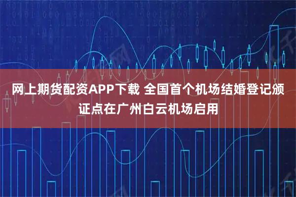 网上期货配资APP下载 全国首个机场结婚登记颁证点在广州白云机场启用