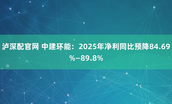 泸深配官网 中建环能：2025年净利同比预降84.69%—89.8%