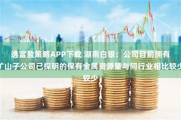 逸富盈策略APP下载 湖南白银：公司目前拥有矿山子公司已探明的保有金属资源量与同行业相比较少