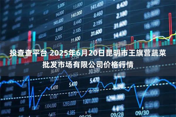 投查查平台 2025年6月20日昆明市王旗营蔬菜批发市场有限公司价格行情
