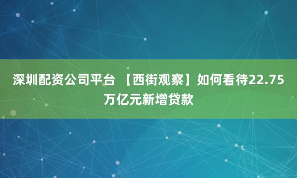 深圳配资公司平台 【西街观察】如何看待22.75万亿元新增贷款