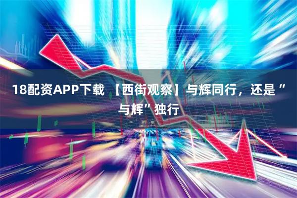 18配资APP下载 【西街观察】与辉同行，还是“与辉”独行