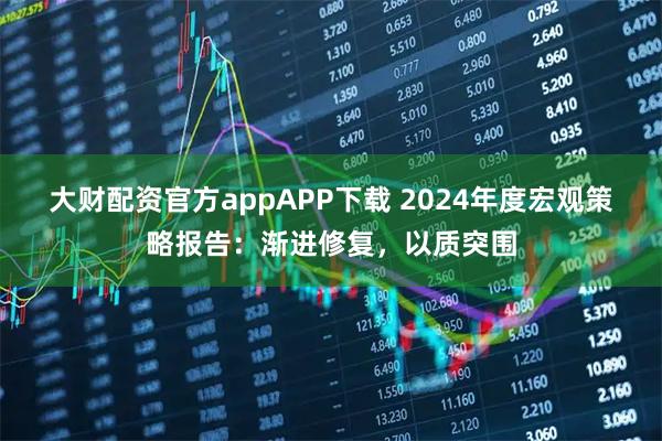 大财配资官方appAPP下载 2024年度宏观策略报告：渐进修复，以质突围