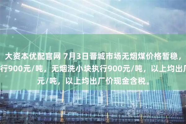 大资本优配官网 7月3日晋城市场无烟煤价格暂稳，无烟洗中块执行900元/吨，无烟洗小块执行900元/吨，以上均出厂价现金含税。