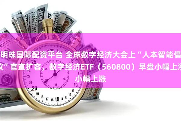 明珠国际配资平台 全球数字经济大会上“人本智能倡议”官宣扩容，数字经济ETF（560800）早盘小幅上涨