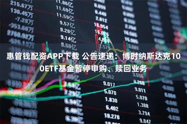 惠管钱配资APP下载 公告速递：博时纳斯达克100ETF基金暂停申购、赎回业务