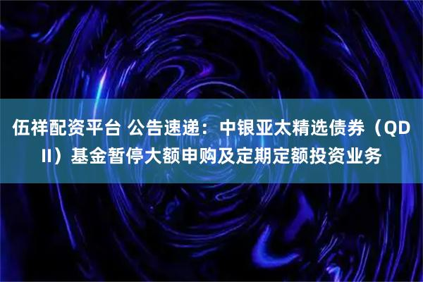 伍祥配资平台 公告速递：中银亚太精选债券（QDII）基金暂停大额申购及定期定额投资业务