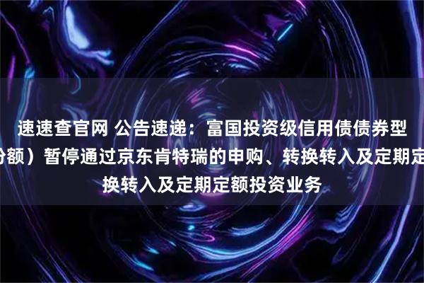速速查官网 公告速递：富国投资级信用债债券型基金（C类份额）暂停通过京东肯特瑞的申购、转换转入及定期定额投资业务
