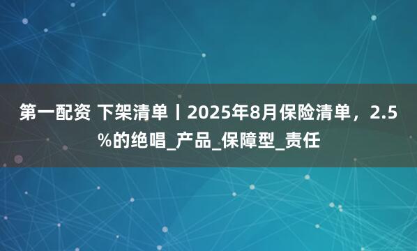 第一配资 下架清单丨2025年8月保险清单，2.5%的绝唱_产品_保障型_责任