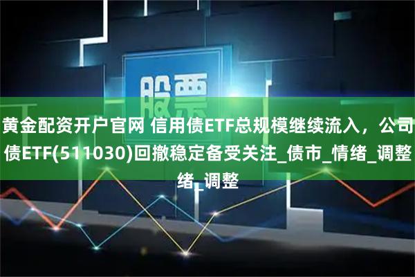 黄金配资开户官网 信用债ETF总规模继续流入，公司债ETF(511030)回撤稳定备受关注_债市_情绪_调整