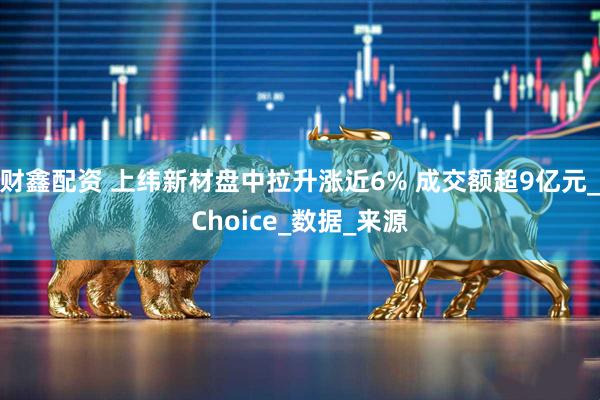 财鑫配资 上纬新材盘中拉升涨近6% 成交额超9亿元_Choice_数据_来源
