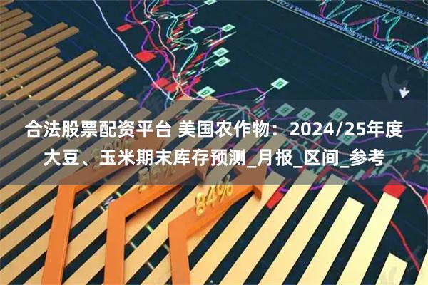 合法股票配资平台 美国农作物：2024/25年度大豆、玉米期末库存预测_月报_区间_参考