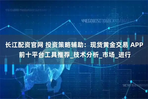 长江配资官网 投资策略辅助：现货黄金交易 APP 前十平台工具推荐_技术分析_市场_进行