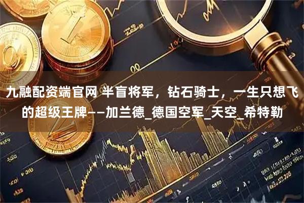 九融配资端官网 半盲将军，钻石骑士，一生只想飞的超级王牌——加兰德_德国空军_天空_希特勒
