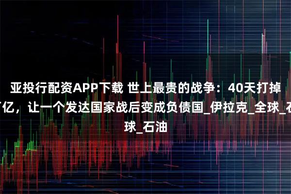 亚投行配资APP下载 世上最贵的战争：40天打掉3万亿，让一个发达国家战后变成负债国_伊拉克_全球_石油