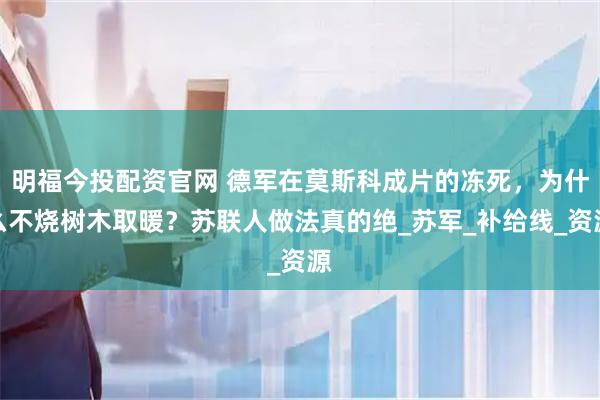 明福今投配资官网 德军在莫斯科成片的冻死，为什么不烧树木取暖？苏联人做法真的绝_苏军_补给线_资源