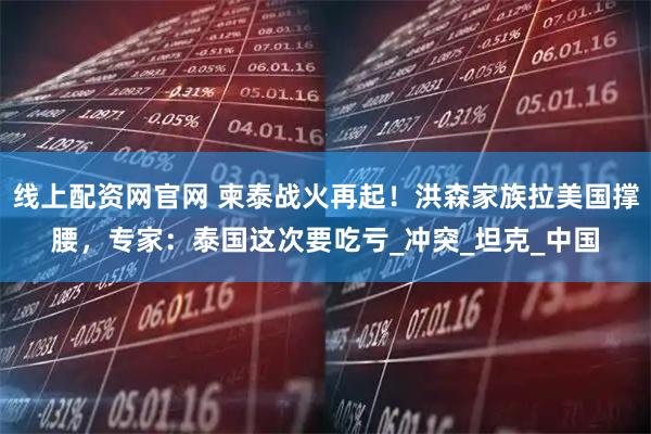 线上配资网官网 柬泰战火再起！洪森家族拉美国撑腰，专家：泰国这次要吃亏_冲突_坦克_中国