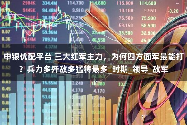 申银优配平台 三大红军主力，为何四方面军最能打？兵力多歼敌多猛将最多_时期_领导_敌军