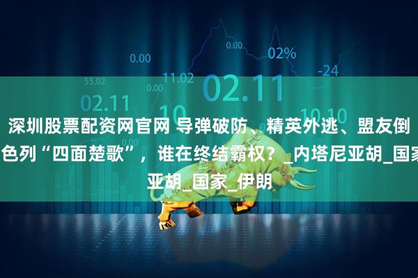 深圳股票配资网官网 导弹破防、精英外逃、盟友倒戈，以色列“四面楚歌”，谁在终结霸权？_内塔尼亚胡_国家_伊朗