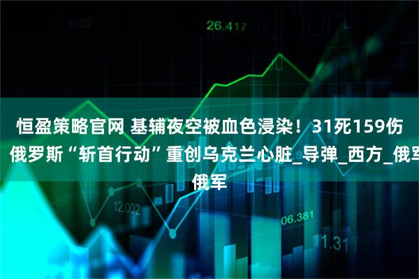 恒盈策略官网 基辅夜空被血色浸染！31死159伤，俄罗斯“斩首行动”重创乌克兰心脏_导弹_西方_俄军