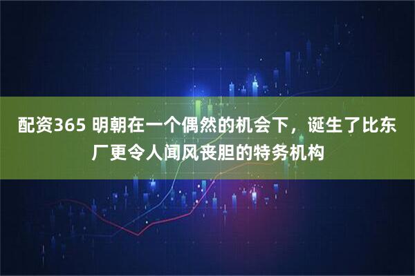 配资365 明朝在一个偶然的机会下，诞生了比东厂更令人闻风丧胆的特务机构