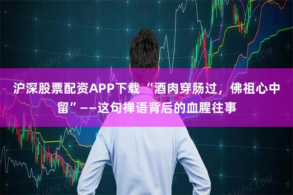 沪深股票配资APP下载 “酒肉穿肠过，佛祖心中留”——这句禅语背后的血腥往事