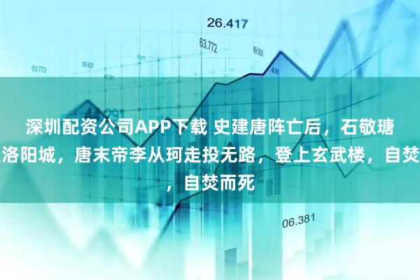 深圳配资公司APP下载 史建唐阵亡后，石敬瑭攻入洛阳城，唐末帝李从珂走投无路，登上玄武楼，自焚而死