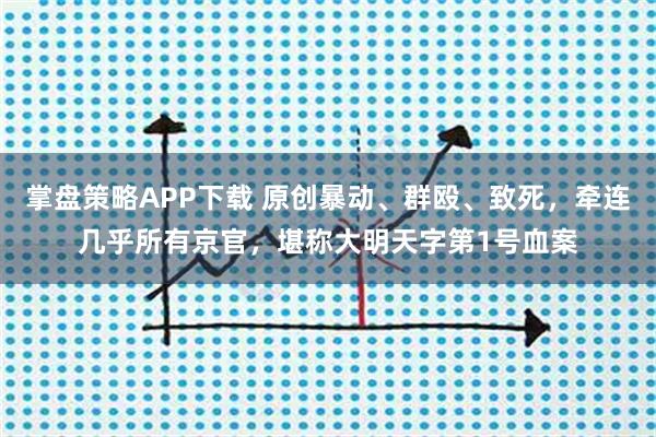 掌盘策略APP下载 原创暴动、群殴、致死，牵连几乎所有京官，堪称大明天字第1号血案
