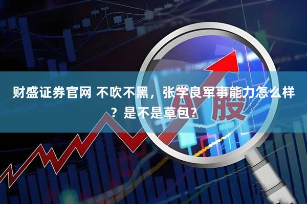 财盛证券官网 不吹不黑，张学良军事能力怎么样？是不是草包？