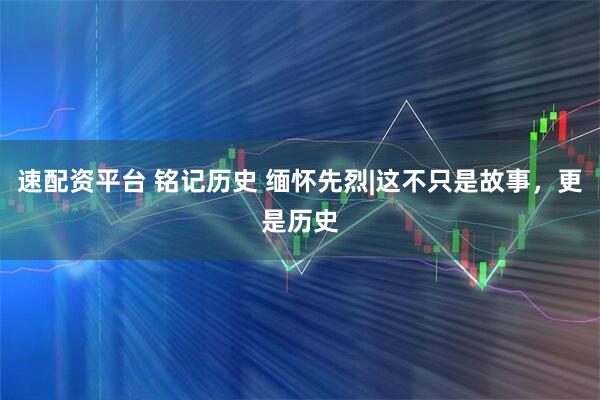 速配资平台 铭记历史 缅怀先烈|这不只是故事，更是历史