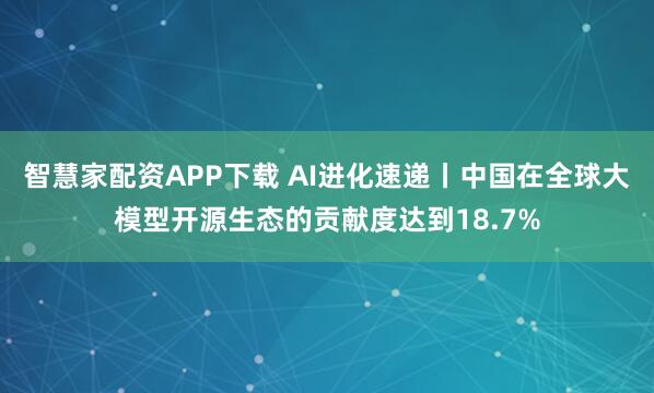 智慧家配资APP下载 AI进化速递丨中国在全球大模型开源生态的贡献度达到18.7%