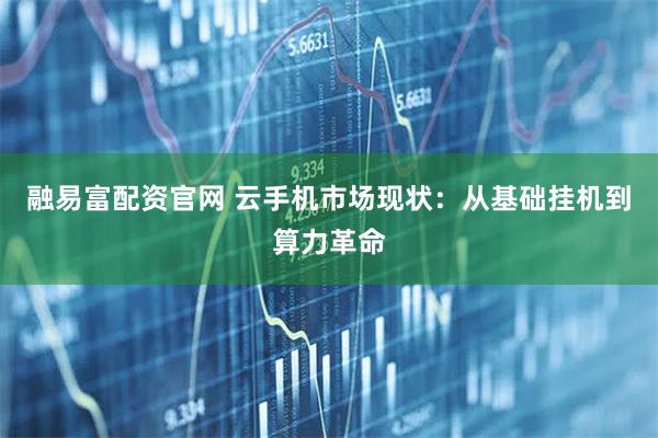 融易富配资官网 云手机市场现状：从基础挂机到算力革命