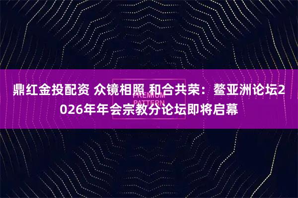 鼎红金投配资 众镜相照 和合共荣：鳌亚洲论坛2026年年会宗教分论坛即将启幕