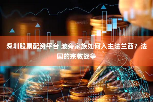 深圳股票配资平台 波旁家族如何入主法兰西？法国的宗教战争