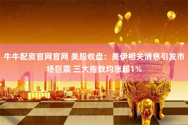 牛牛配资官网官网 美股收盘：美伊相关消息引发市场巨震 三大指数均涨超1%