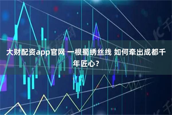 大财配资app官网 一根蜀绣丝线 如何牵出成都千年匠心？