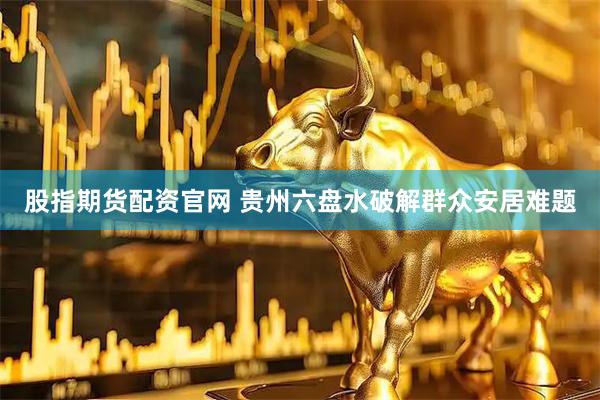 股指期货配资官网 贵州六盘水破解群众安居难题